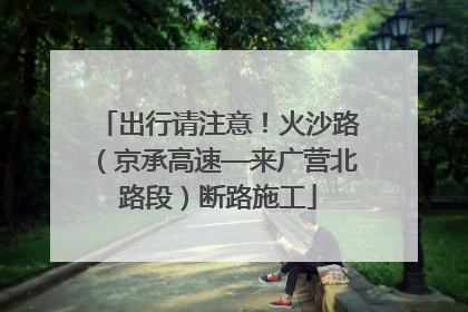 出行请注意！火沙路（京承高速—来广营北路段）断路施工