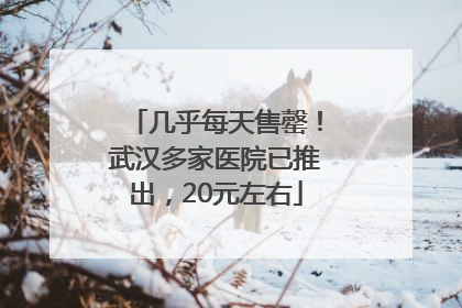 几乎每天售罄！武汉多家医院已推出，20元左右