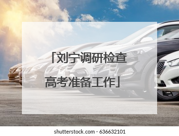 刘宁调研检查高考准备工作