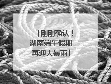 刚刚确认！湖南端午假期再迎大暴雨