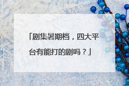 剧集暑期档，四大平台有能打的剧吗？