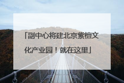 副中心将建北京紫檀文化产业园！就在这里