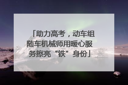 助力高考，动车组随车机械师用暖心服务擦亮“铁”身份