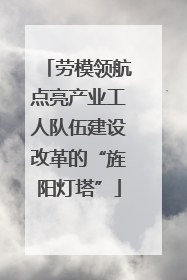 劳模领航点亮产业工人队伍建设改革的“旌阳灯塔”