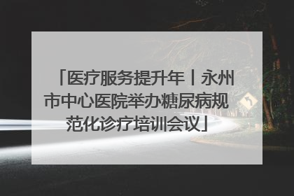 医疗服务提升年丨永州市中心医院举办糖尿病规范化诊疗培训会议