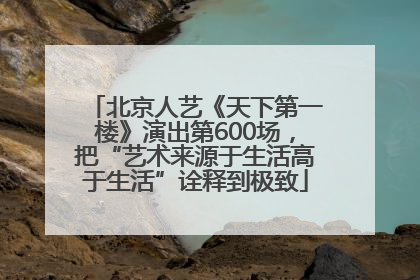 北京人艺《天下第一楼》演出第600场，把“艺术来源于生活高于生活”诠释到极致