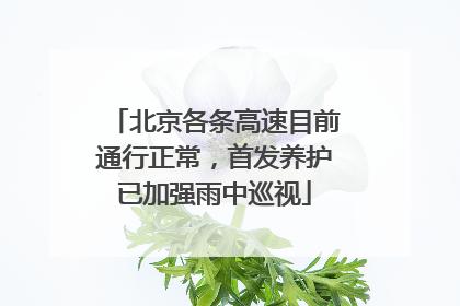 北京各条高速目前通行正常，首发养护已加强雨中巡视