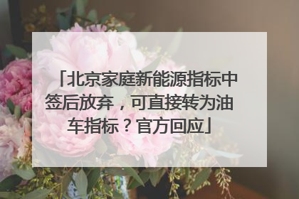 北京家庭新能源指标中签后放弃，可直接转为油车指标？官方回应