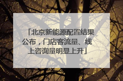 北京新能源配置结果公布，门店客流量、线上咨询量明显上升