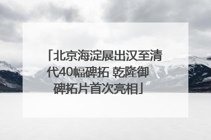 北京海淀展出汉至清代40幅碑拓 乾隆御碑拓片首次亮相