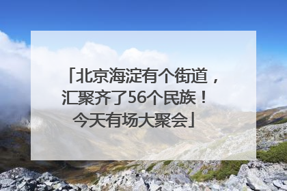 北京海淀有个街道，汇聚齐了56个民族！今天有场大聚会