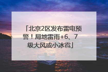 北京2区发布雷电预警！局地雷雨+6、7级大风或小冰雹