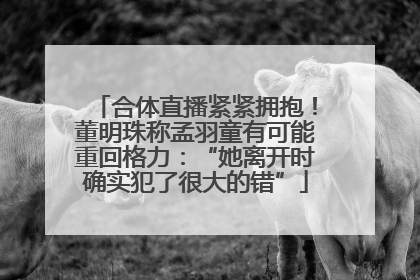 合体直播紧紧拥抱！董明珠称孟羽童有可能重回格力：“她离开时确实犯了很大的错”