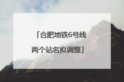 合肥地铁6号线两个站名拟调整