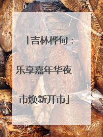 吉林桦甸：乐享嘉年华夜市焕新开市