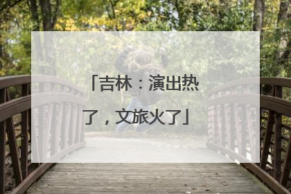吉林：演出热了，文旅火了