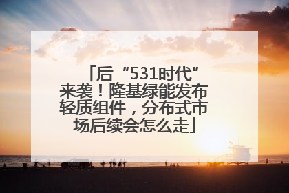 后“531时代”来袭！隆基绿能发布轻质组件，分布式市场后续会怎么走