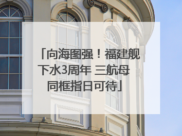 向海图强！福建舰下水3周年 三航母同框指日可待