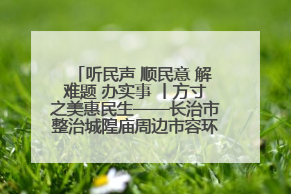 听民声 顺民意 解难题 办实事 丨方寸之美惠民生——长治市整治城隍庙周边市容环境提升城市品质