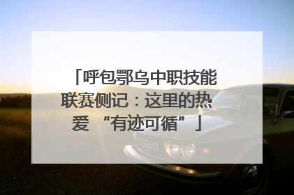 呼包鄂乌中职技能联赛侧记：这里的热爱 “有迹可循”