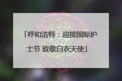 呼和浩特：迎接国际护士节 致敬白衣天使