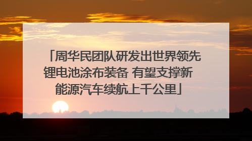周华民团队研发出世界领先锂电池涂布装备 有望支撑新能源汽车续航上千公里
