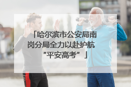 哈尔滨市公安局南岗分局全力以赴护航“平安高考”