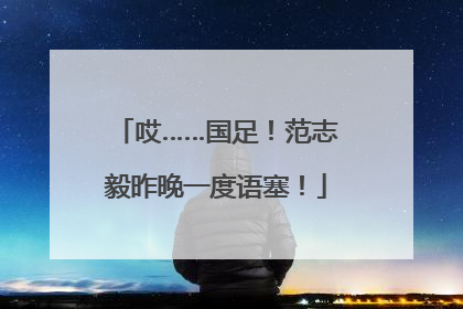 哎……国足！范志毅昨晚一度语塞！