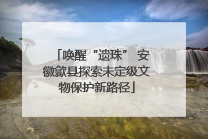 唤醒“遗珠” 安徽歙县探索未定级文物保护新路径