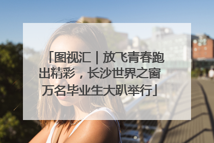 图视汇｜放飞青春跑出精彩，长沙世界之窗万名毕业生大趴举行