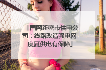 国网新密市供电公司：线路改造强电网 度夏供电有保障