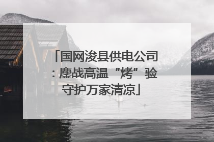 国网浚县供电公司：鏖战高温“烤”验 守护万家清凉