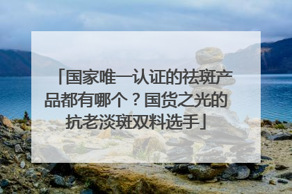 国家唯一认证的祛斑产品都有哪个？国货之光的抗老淡斑双料选手