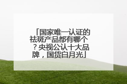 国家唯一认证的祛斑产品都有哪个？央视公认十大品牌，国货白月光
