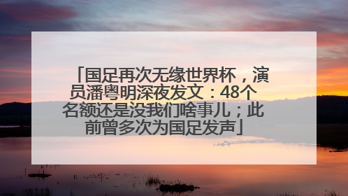 国足再次无缘世界杯，演员潘粤明深夜发文：48个名额还是没我们啥事儿；此前曾多次为国足发声
