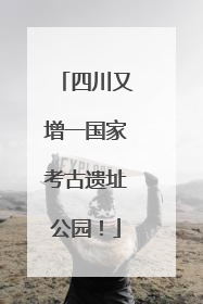 四川又增一国家考古遗址公园！