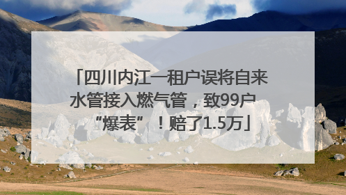四川内江一租户误将自来水管接入燃气管，致99户“爆表”！赔了1.5万
