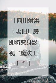 四川射洪：老旧厂房即将变身影视“魔法工厂”
