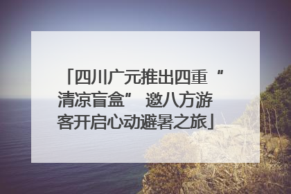 四川广元推出四重“清凉盲盒” 邀八方游客开启心动避暑之旅