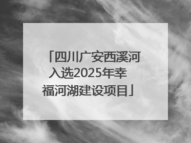 四川广安西溪河入选2025年幸福河湖建设项目