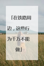 在铁路周边，这些行为千万不能做