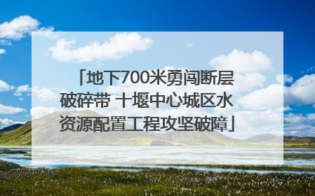地下700米勇闯断层破碎带 十堰中心城区水资源配置工程攻坚破障