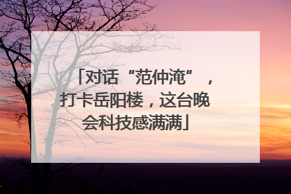 对话“范仲淹”，打卡岳阳楼，这台晚会科技感满满