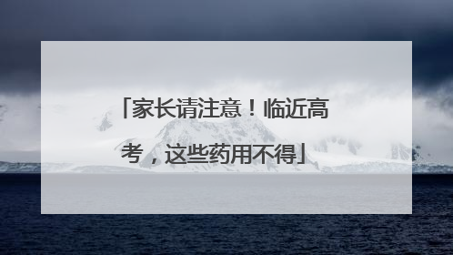家长请注意！临近高考，这些药用不得