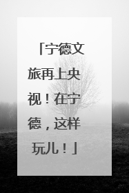 宁德文旅再上央视！在宁德，这样玩儿！