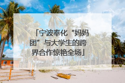 宁波奉化“妈妈团”与大学生的跨界合作惊艳全场