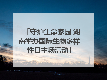 守护生命家园 湖南举办国际生物多样性日主场活动