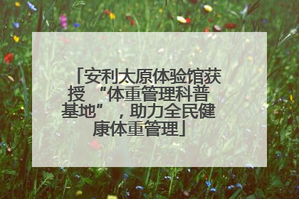 安利太原体验馆获授 “体重管理科普基地”，助力全民健康体重管理