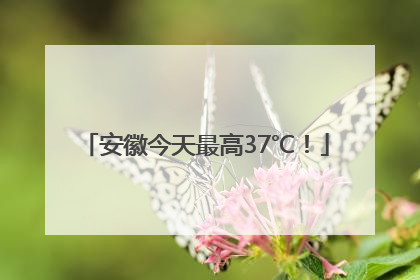 安徽今天最高37℃！