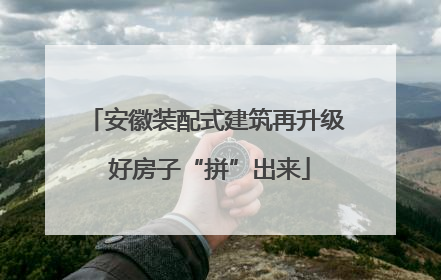 安徽装配式建筑再升级 好房子“拼”出来